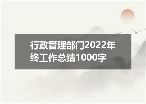 行政管理部门2022年终工作总结1000字