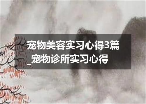 宠物美容实习心得3篇_宠物诊所实习心得