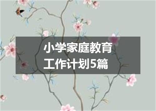 小学家庭教育工作计划5篇