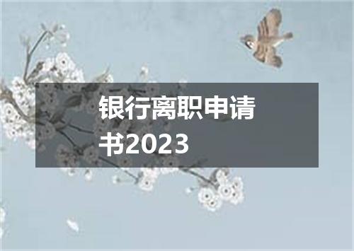 银行离职申请书2023