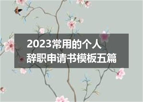 2023常用的个人辞职申请书模板五篇