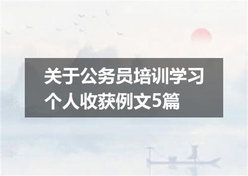 关于公务员培训学习个人收获例文5篇