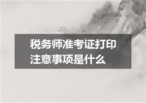 税务师准考证打印注意事项是什么