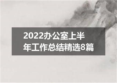 2022办公室上半年工作总结精选8篇