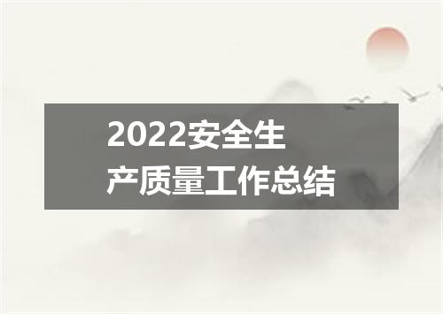 2022安全生产质量工作总结