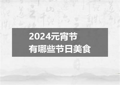 2024元宵节有哪些节日美食