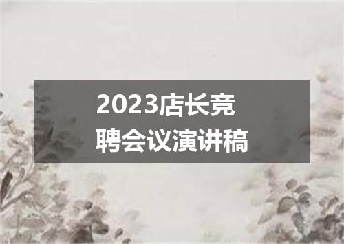 2023店长竞聘会议演讲稿