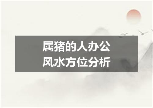 属猪的人办公风水方位分析