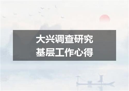 大兴调查研究基层工作心得