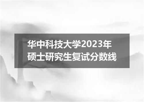 华中科技大学2023年硕士研究生复试分数线