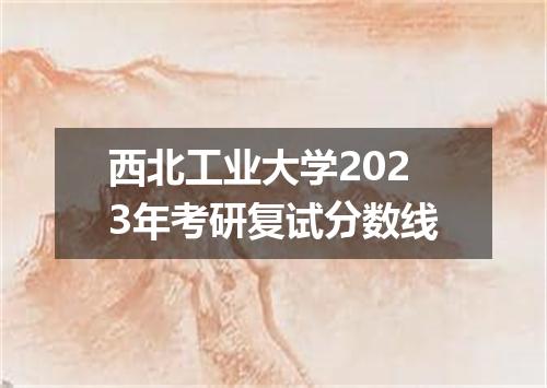 西北工业大学2023年考研复试分数线