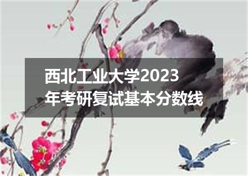 西北工业大学2023年考研复试基本分数线