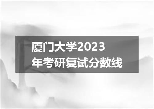 厦门大学2023年考研复试分数线