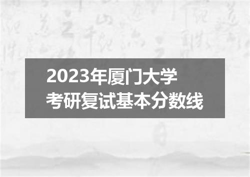 2023年厦门大学考研复试基本分数线