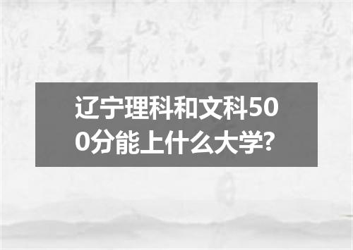 辽宁理科和文科500分能上什么大学?