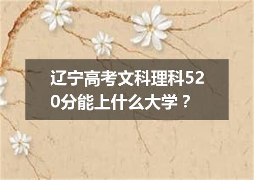辽宁高考文科理科520分能上什么大学?