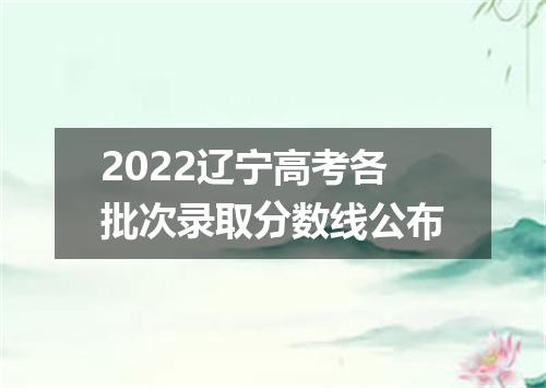 2022辽宁高考各批次录取分数线公布