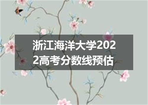 浙江海洋大学2022高考分数线预估