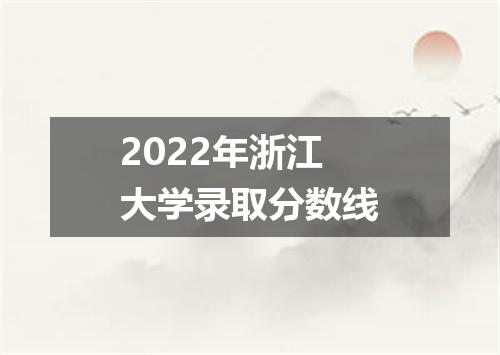 2022年浙江大学录取分数线