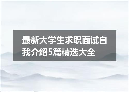 最新大学生求职面试自我介绍5篇精选大全