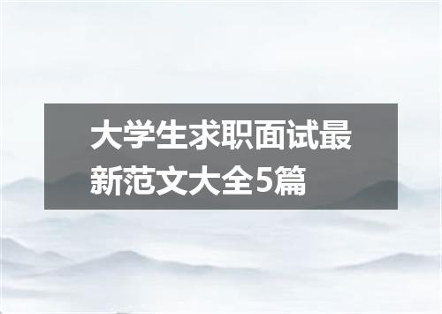 大学生求职面试最新范文大全5篇