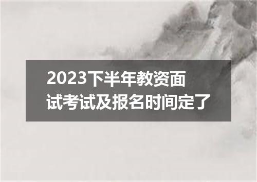2023下半年教资面试考试及报名时间定了