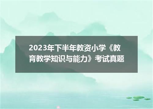 2023年下半年教资小学《教育教学知识与能力》考试真题