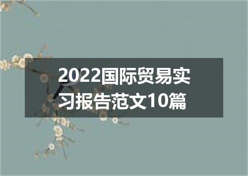 2022国际贸易实习报告范文10篇