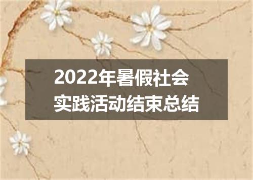 2022年暑假社会实践活动结束总结