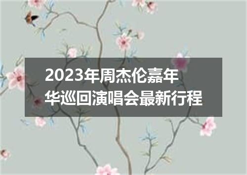 2023年周杰伦嘉年华巡回演唱会最新行程