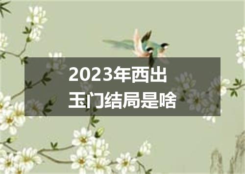 2023年西出玉门结局是啥