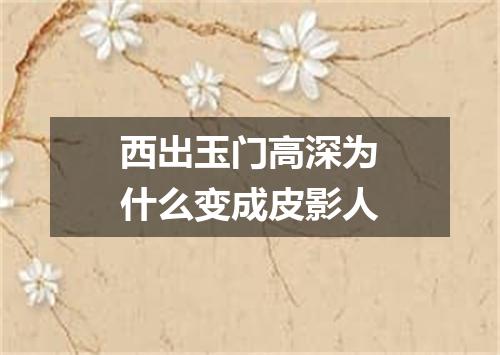 西出玉门高深为什么变成皮影人