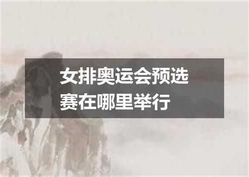 女排奥运会预选赛在哪里举行
