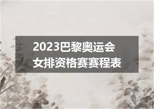 2023巴黎奥运会女排资格赛赛程表