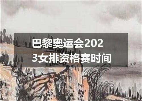 巴黎奥运会2023女排资格赛时间