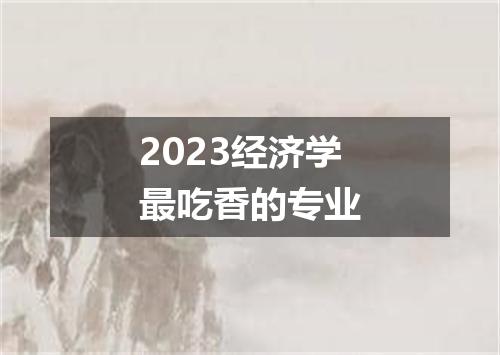 2023经济学最吃香的专业