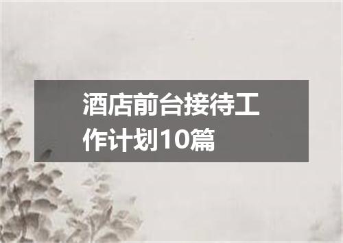 酒店前台接待工作计划10篇
