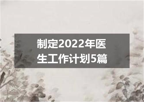 制定2022年医生工作计划5篇