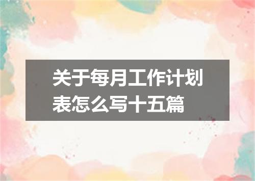 关于每月工作计划表怎么写十五篇