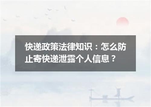 快递政策法律知识：怎么防止寄快递泄露个人信息？