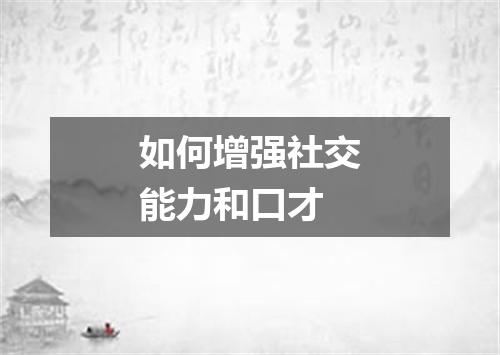 如何增强社交能力和口才