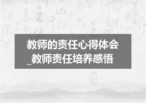 教师的责任心得体会_教师责任培养感悟