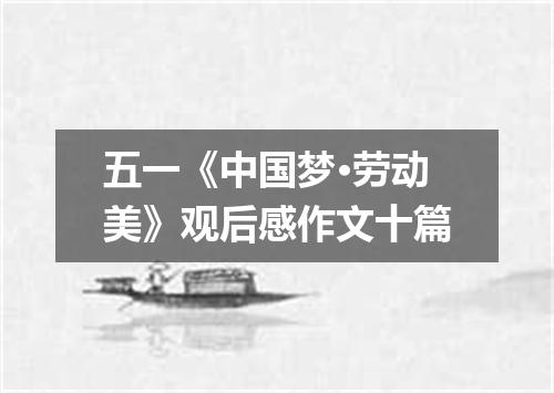 五一《中国梦·劳动美》观后感作文十篇