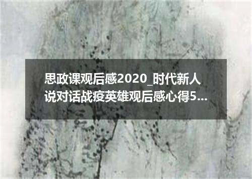 思政课观后感2020_时代新人说对话战疫英雄观后感心得5篇