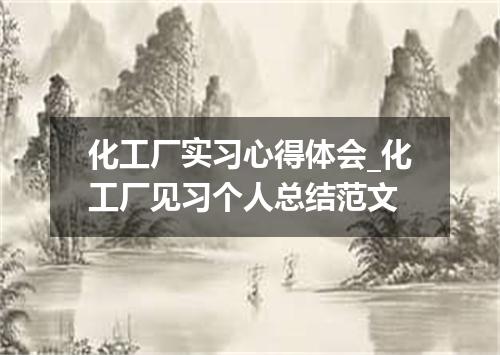 化工厂实习心得体会_化工厂见习个人总结范文