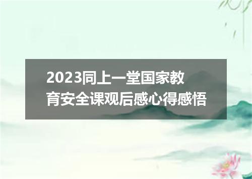 2023同上一堂国家教育安全课观后感心得感悟