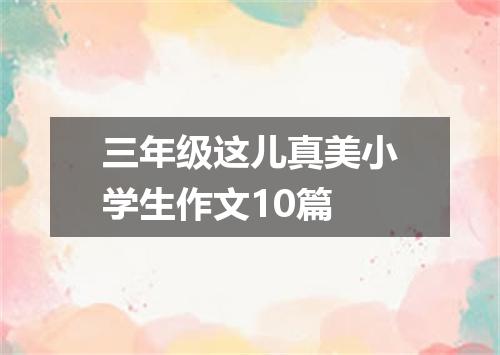 三年级这儿真美小学生作文10篇