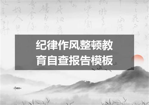 纪律作风整顿教育自查报告模板