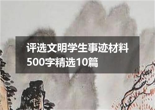 评选文明学生事迹材料500字精选10篇