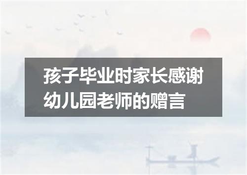 孩子毕业时家长感谢幼儿园老师的赠言